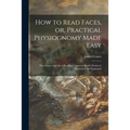 How to Read Faces, or, Practical Physiognomy Made Easy: the Science and Art of Reading Character Briefly Outlined, Illustrated, and Explained - Paperback