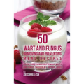 50 Wart and Fungus Removing and Preventing Meal Recipes: Quickly and Painlessly Remove Warts and Fungus through All Natural Foods - Paperback