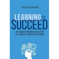 Learning to Succeed: Rethinking Corporate Education in a World of Unrelenting Change - Paperback