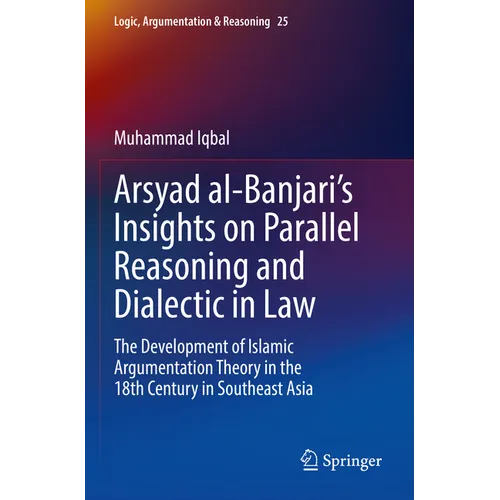Arsyad Al-Banjari's Insights on Parallel Reasoning and Dialectic in Law: The Development of Islamic Argumentation Theory in the 18th Century in Southe - Paperback