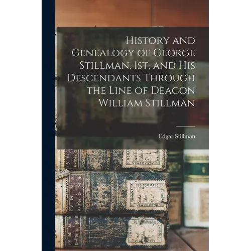 History and Genealogy of George Stillman, 1st, and his Descendants Through the Line of Deacon William Stillman - Paperback