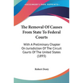 The Removal Of Causes From State To Federal Courts: With A Preliminary Chapter On Jurisdiction Of The Circuit Courts Of The United States (1893) - Paperback