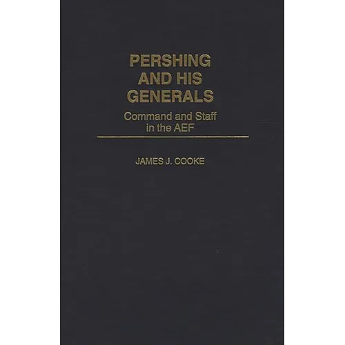 Pershing and His Generals: Command and Staff in the Aef - Hardcover