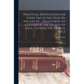 Practical Meditations for Every Day in the Year On the Life of ... Jesus Christ, by a Father of the Society of Jesus. Tr. From the French. Vol.1; 2, N - Paperback