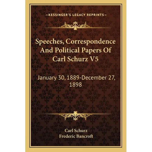 Speeches, Correspondence And Political Papers Of Carl Schurz V5: January 30, 1889-December 27, 1898 - Paperback
