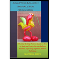 Sculpting Balloon Animals for Beginners: The Step By Step Pictures Guide on How to Make and Create Various Balloon Animals, Toys Using Different Ballo - Paperback