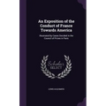 An Exposition of the Conduct of France Towards America: Illustrated by Cases Decided in the Council of Prizes in Paris - Hardcover
