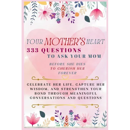 Your Mother's Heart 333 Questions to Ask Your Mom Before She Dies to Cherish Her Forever: Celebrate Her Life, Capture Her Wisdom, and Strengthen Your - Paperback