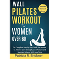 Wall Pilates Workout for Women Over 60: The Complete Step by Step Guide for Seniors to Achieve Core Strength, Good Posture and Maintain Balance with L - Paperback
