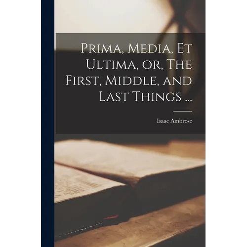 Prima, Media, et Ultima, or, The First, Middle, and Last Things ... - Paperback