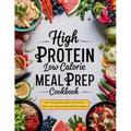 High Protein Low Calorie Meal Prep Cookbook: Save Time and Eat Smart with Protein-Rich, Low-Calorie Meals With 115+ Recipes - Paperback
