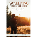 Awakening Through Grief: A Spiritual Journey of Healing and Transformation After Loss - Paperback