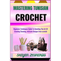 Mastering Tunisian Crochet: Beginners Techniques Guide To Unveiling The Art Of Creating Stunning, Intricate Designs from scratch - Paperback