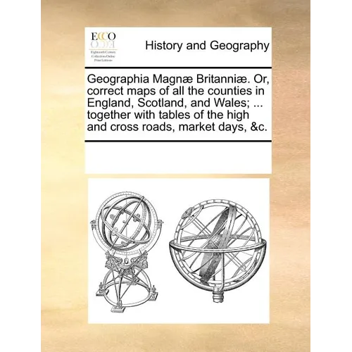 Geographia Magn Britanni. Or, Correct Maps of All the Counties in England, Scotland, and Wales; ... Together with Tables of the High and Cross Roads, - Paperback