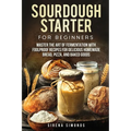 Sourdough Starter for Beginners: Master the Art of Fermentation with Foolproof Recipes for Delicious Homemade Bread, Pizza, and Baked Goods - Paperback