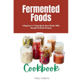 Fermented Foods Cookbook: A Beginner's 7-Step Quick Start Guide, With Sample Probiotic Recipes - Paperback