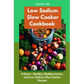 Low Sodium Slow Cooker Cookbook: A Heart - Healthy, Mediterranean, and Low Sodium Slow Cooker Recipes - Paperback