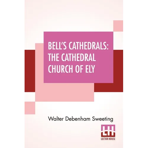 Bell's Cathedrals: The Cathedral Church Of Ely - A History And Description Of The Building With A Short Account Of The Former Monastery And Of The See - Paperback