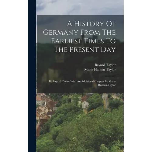 A History Of Germany From The Earliest Times To The Present Day: By Bayard Taylor With An Additional Chapter By Marie Hansen-taylor - Hardcover