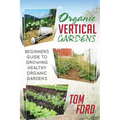 Organic Vertical Gardens: Beginners Guide To Growing Healthy Organic Gardens - Paperback