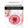 Juicing for Sexual Health: The Ultimate Beginners' Smoothie Guide for increasing Libido, boost Sex Drive and last longer in Bed without Pills - Paperback
