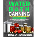 Water Bath Canning For Beginners and Beyond!: Complete Guide to Safe Water Bath Canning. Easy and Delicious Recipes for Jams, Jellies, Salsas, Pickled - Paperback