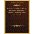 Ancient Secrets Of Natural Magic, Metaphysics, Mathematics, Geometry, Arithmetic, Music, And Astrology - Paperback