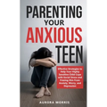 Parenting Your Anxious Teen: Effective Strategies to Help Your Highly Sensitive Child Cope with Social Stress and Freeing Him from Anxiety, Worry, - Paperback
