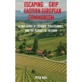 Escaping the Grip of Eastern European Communism: A True Story of Courage, Perseverance, and the Pursuit of Freedom - Hardcover
