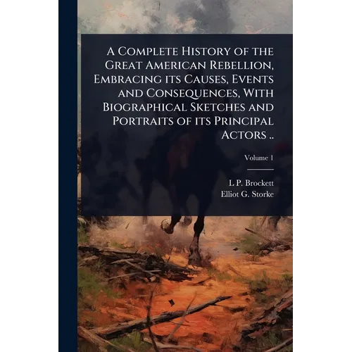 A Complete History of the Great American Rebellion, Embracing its Causes, Events and Consequences, With Biographical Sketches and Portraits of its Pri - Paperback