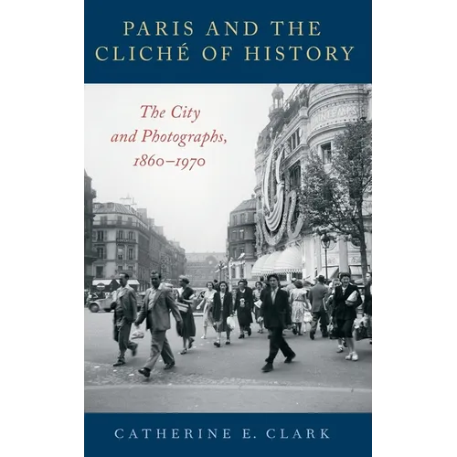 Paris and the Cliché of History: The City and Photographs, 1860-1970 - Hardcover