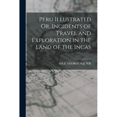 Peru Illustrated Or, Incidents of Travel and Exploration in the Land of the Incas - Paperback
