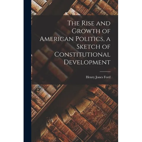 The Rise and Growth of American Politics, a Sketch of Constitutional Development - Paperback