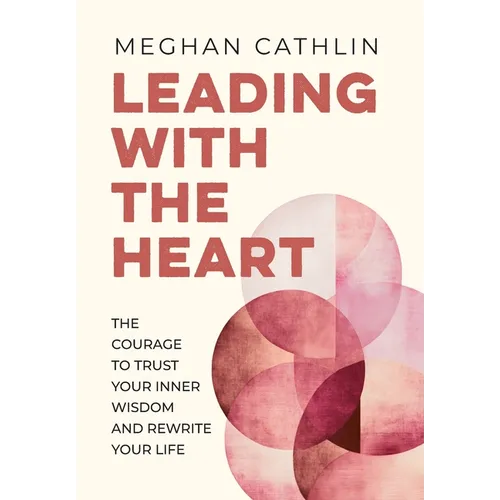 Leading With The Heart: The Courage to Trust Your Inner Wisdom and Rewrite Your Life - Hardcover