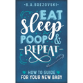 Eat, Sleep, Poop & Repeat: How to Guide For Your New Baby - Paperback