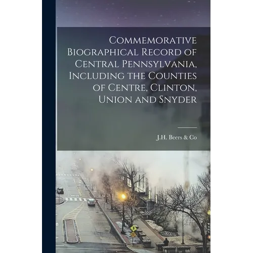 Commemorative Biographical Record of Central Pennsylvania, Including the Counties of Centre, Clinton, Union and Snyder - Paperback