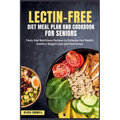 Lectin-Free Diet Meal Plan and Cookbook for Seniors: Tasty And Nutritious Recipes to Enhance Gut Health, Achieve Weight Loss and Feel Great. - Paperback