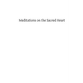 Meditations on the Sacred Heart: Commentary & Meditations on the Devotion of the First Fridays, the Apostleship of Prayer, the Holy Hour - Paperback
