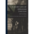 A Short Life of Abraham Lincoln: Condensed from Nicolay & Hay's Abraham Lincoln: A History - Paperback