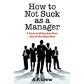 How to Not Suck as a Manager: 5 Facts to Bring Any Boss Out of the Basement - Paperback
