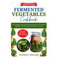 Fermented Vegetables Cookbook: The Complete Step-by-Step Recipe Book for Fermenting Vegetables, Pickles, Kimchis, Relishes and more - Paperback