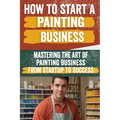 How to Start a Painting Business: Comprehensive Guide to Launching and Growing a Successful Painting Enterprise - Market Research, Licensing, Marketin - Paperback