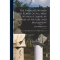 The Paradise Within the Reach of All Men, Without Labor, by Powers of Nature and Machinery: An Address to All Intelligent Men. in Two Parts, Volumes 1 - Paperback