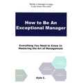 How to Be an Exceptional Manager: Everything You Need to Know In Mastering the Art of Management - Paperback