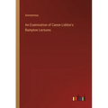 An Examination of Canon Liddon's Bampton Lectures - Paperback