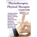 Physiotherapist, Physical Therapist. Job Description, Qualifications, Salary, Training, Education Requirements, Positions, Disciplines, Resume, Career - Paperback