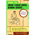 How to Iron Your Own Damn Shirt: The Perfect Husband Handbook Featuring Over 50 Foolproof Ways to Win, Woo & Wow Your Wife - Paperback