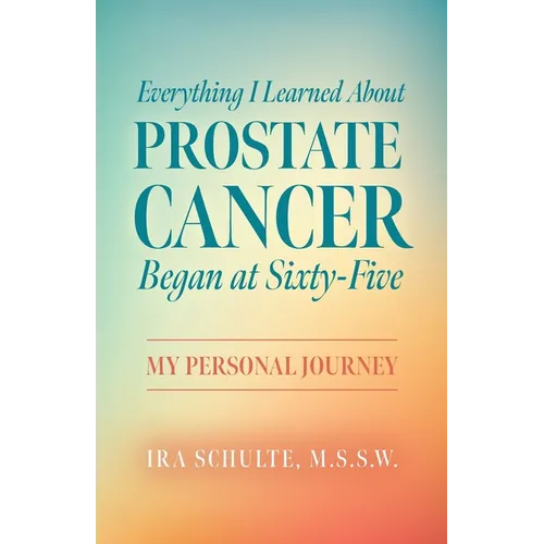 Everything I Learned about Prostate Cancer Began at Sixty-Five: My Personal Journey - Paperback