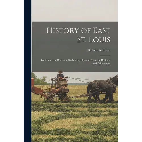 History of East St. Louis: Its Resources, Statistics, Railroads, Physical Features, Business and Advantages - Paperback