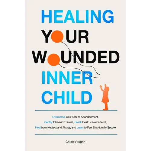 Healing Your Wounded Inner Child Overcome Your Fear of Abandonment, Identify Inherited Trauma, Break Destructive Patterns, Heal From Neglect and Abuse - Paperback